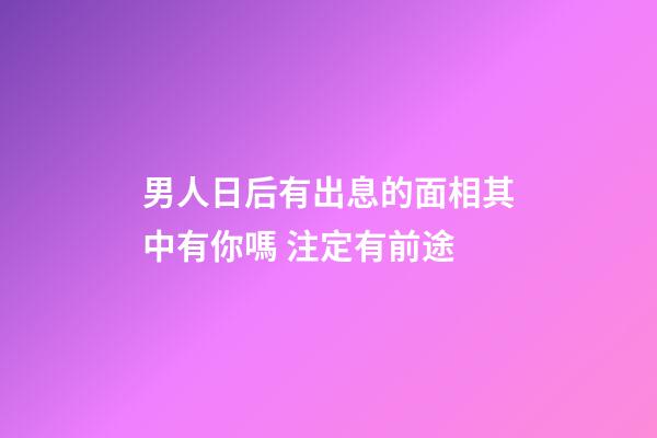 男人日后有出息的面相其中有你嗎 注定有前途